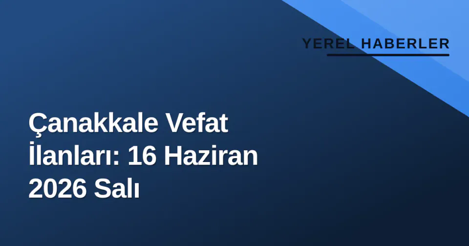 Çanakkale Vefat İlanları: 16 Haziran 2026 Salı görseli
