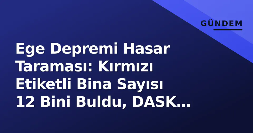Ege Depremi Hasar Taraması: Kırmızı Etiketli Bina Sayısı 12 Bini Buldu, DASK Başvuruları 80 Bin'i Geçti görseli