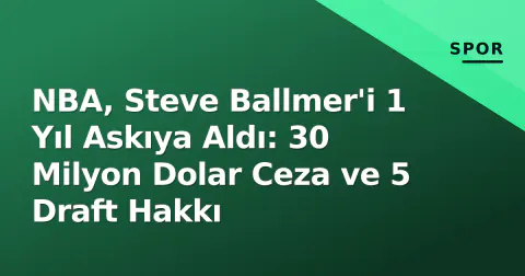NBA, Steve Ballmer'i 1 Yıl Askıya Aldı: 30 Milyon Dolar Ceza ve 5 Draft Hakkı