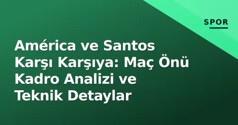 América ve Santos Karşı Karşıya: Maç Önü Kadro Analizi ve Teknik Detaylar