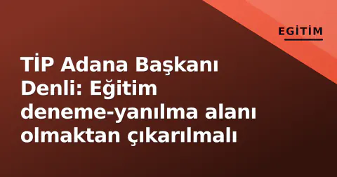 TİP Adana Başkanı Denli: Eğitim deneme-yanılma alanı olmaktan çıkarılmalı