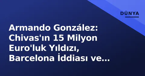 Armando González: Chivas'ın 15 Milyon Euro'luk Yıldızı, Barcelona İddiası ve Milli Takım Çağrısı