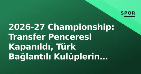 2026-27 Championship: Transfer Penceresi Kapanıldı, Türk Bağlantılı Kulüplerin Yeni Dengeleri