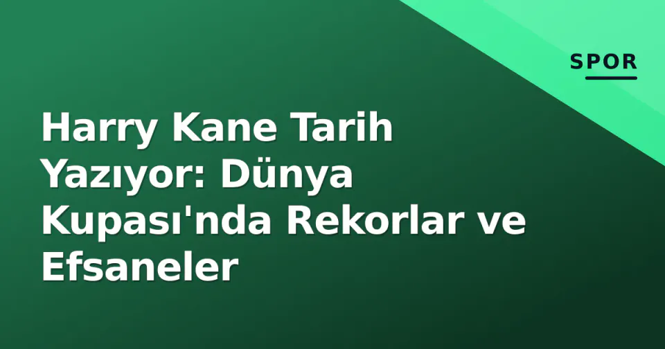 Harry Kane Tarih Yazıyor: Dünya Kupası'nda Rekorlar ve Efsaneler
