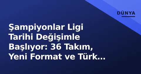 Şampiyonlar Ligi Tarihi Değişimle Başlıyor: 36 Takım, Yeni Format ve Türk İkilisinin Sınavı