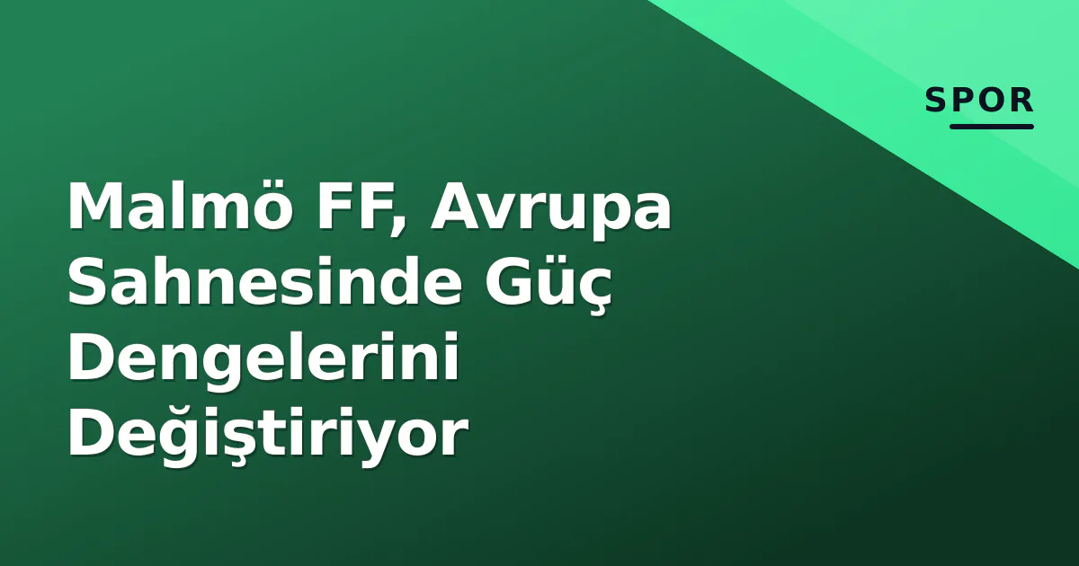 Malmö FF, Avrupa Sahnesinde Güç Dengelerini Değiştiriyor