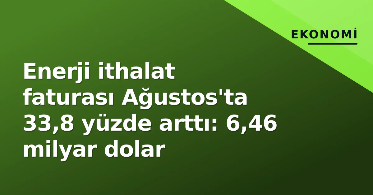Enerji ithalat faturası Ağustos'ta 33,8 yüzde arttı: 6,46 milyar dolar Enerji ithalat faturası Ağustos'ta 33,8 yüzde arttı: 6,46 milyar dolar