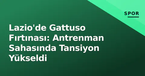 Lazio'de Gattuso Fırtınası: Antrenman Sahasında Tansiyon Yükseldi