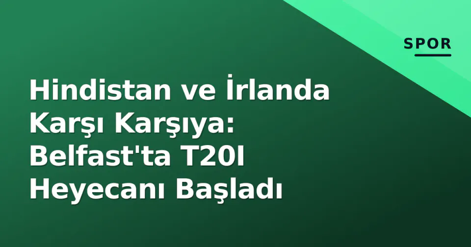 Hindistan ve İrlanda Karşı Karşıya: Belfast'ta T20I Heyecanı Başladı görseli