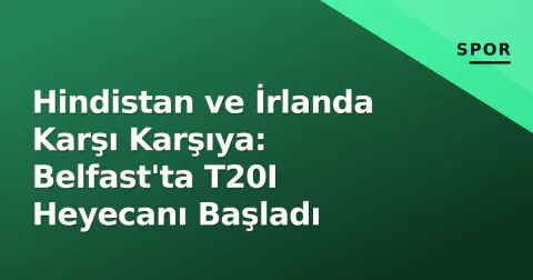 Hindistan ve İrlanda Karşı Karşıya: Belfast'ta T20I Heyecanı Başladı