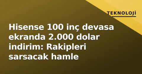Hisense 100 inç devasa ekranda 2.000 dolar indirim: Rakipleri sarsacak hamle