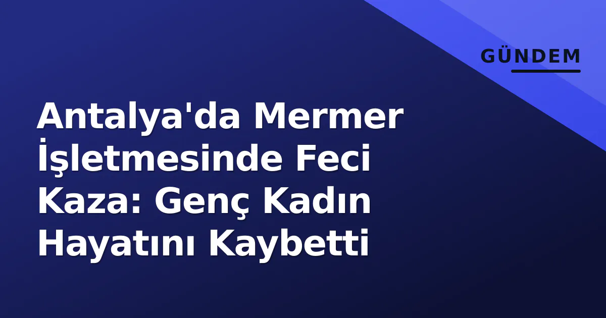 Antalya'da Mermer İşletmesinde Feci Kaza: Genç Kadın Hayatını Kaybetti Antalya'da Mermer İşletmesinde Feci Kaza: Genç Kadın Hayatını Kaybetti