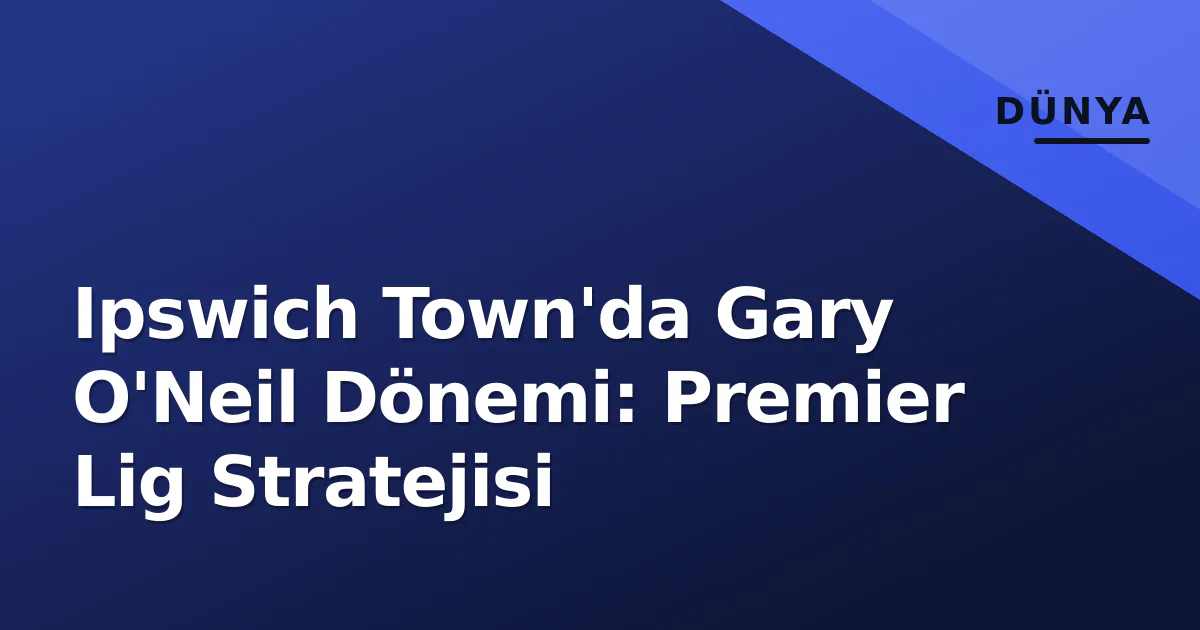 Ipswich Town'da Gary O'Neil Dönemi: Premier Lig Stratejisi Ipswich Town'da Gary O'Neil Dönemi: Premier Lig Stratejisi