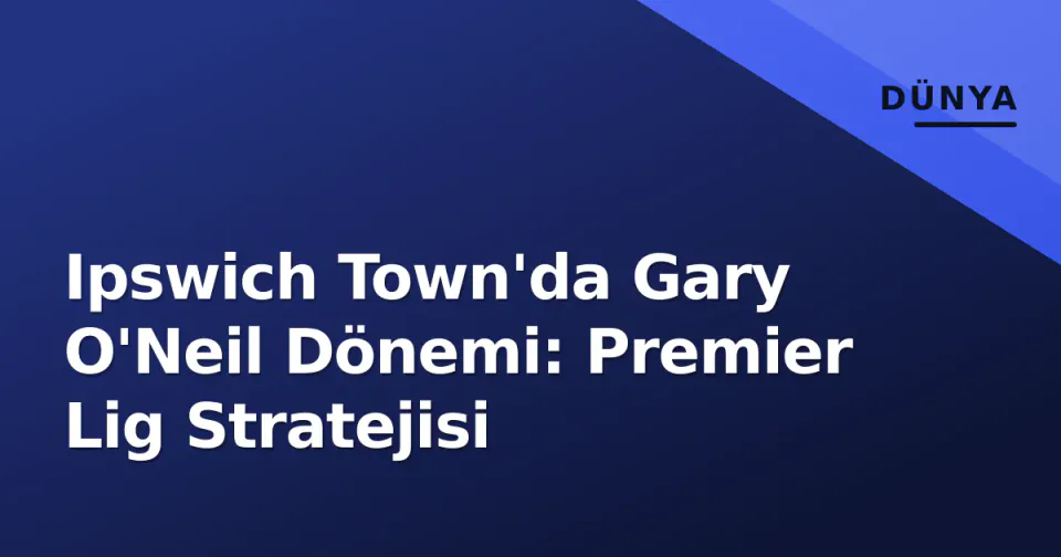 Ipswich Town'da Gary O'Neil Dönemi: Premier Lig Stratejisi
