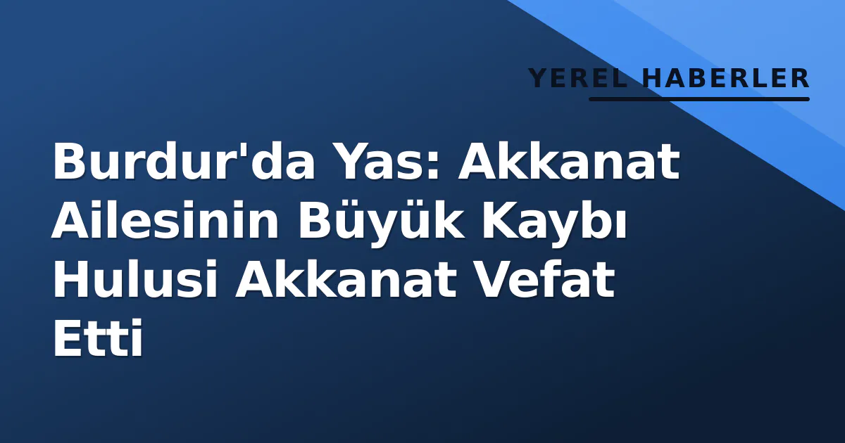 Burdur'da Yas: Akkanat Ailesinin Büyük Kaybı Hulusi Akkanat Vefat Etti Burdur'da Yas: Akkanat Ailesinin Büyük Kaybı Hulusi Akkanat Vefat Etti
