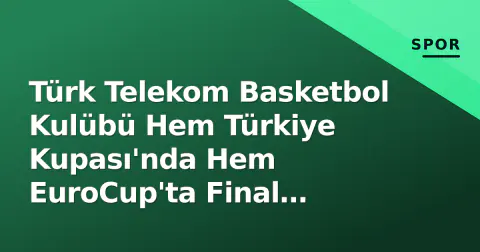 Türk Telekom Basketbol Kulübü Hem Türkiye Kupası'nda Hem EuroCup'ta Final Yolunda