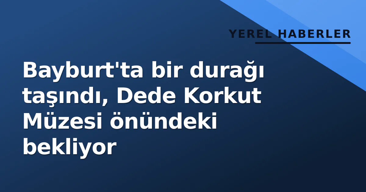Bayburt'ta bir durağı taşındı, Dede Korkut Müzesi önündeki bekliyor Bayburt'ta bir durağı taşındı, Dede Korkut Müzesi önündeki bekliyor
