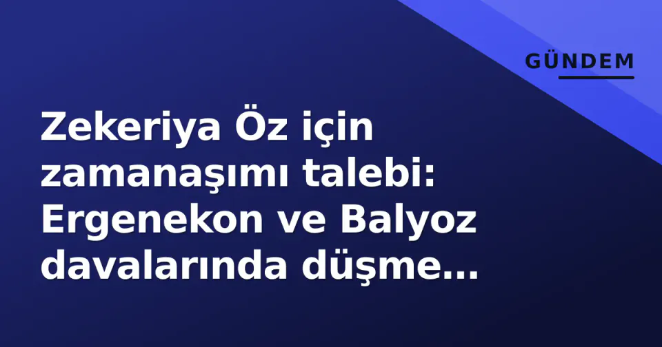 Zekeriya Öz için zamanaşımı talebi: Ergenekon ve Balyoz davalarında düşme riski görseli