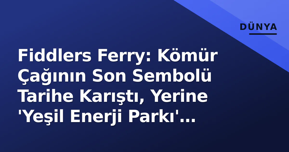 Fiddlers Ferry: Kömür Çağının Son Sembolü Tarihe Karıştı, Yerine 'Yeşil Enerji Parkı' Hayali Fiddlers Ferry: Kömür Çağının Son Sembolü Tarihe Karıştı, Yerine 'Yeşil Enerji Parkı' Hayali
