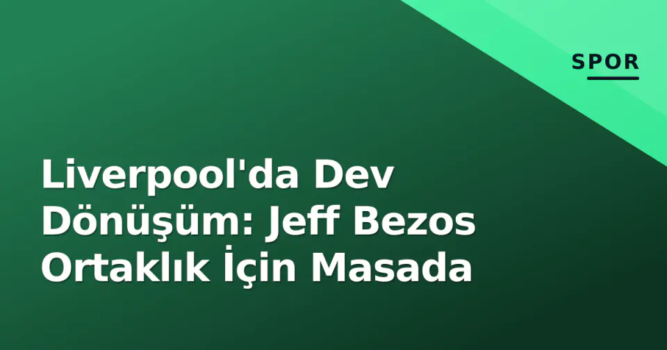 Liverpool'da Dev Dönüşüm: Jeff Bezos Ortaklık İçin Masada görseli