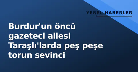 Burdur'un öncü gazeteci ailesi Taraşlı'larda peş peşe torun sevinci