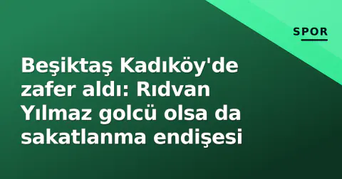 Beşiktaş Kadıköy'de zafer aldı: Rıdvan Yılmaz golcü olsa da sakatlanma endişesi