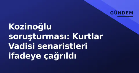 Kozinoğlu soruşturması: Kurtlar Vadisi senaristleri ifadeye çağrıldı