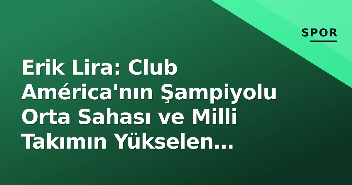 Erik Lira: Club América'nın Şampiyolu Orta Sahası ve Milli Takımın Yükselen Yıldızı Erik Lira: Club América'nın Şampiyolu Orta Sahası ve Milli Takımın Yükselen Yıldızı