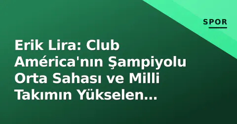 Erik Lira: Club América'nın Şampiyolu Orta Sahası ve Milli Takımın Yükselen Yıldızı