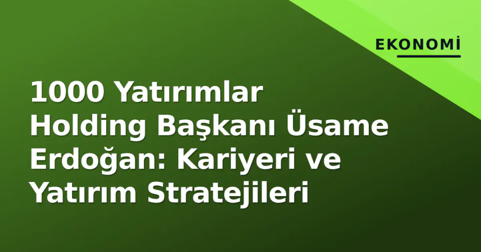 1000 Yatırımlar Holding Başkanı Üsame Erdoğan: Kariyeri ve Yatırım Stratejileri görseli