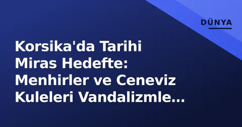 Korsika'da Tarihi Miras Hedefte: Menhirler ve Ceneviz Kuleleri Vandalizmle Yüzleşiyor
