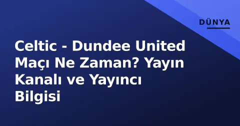 Celtic - Dundee United Maçı Ne Zaman? Yayın Kanalı ve Yayıncı Bilgisi
