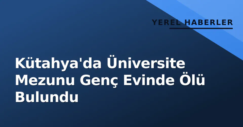 Kütahya'da Üniversite Mezunu Genç Evinde Ölü Bulundu görseli