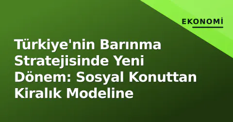 Türkiye'nin Barınma Stratejisinde Yeni Dönem: Sosyal Konuttan Kiralık Modeline