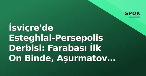 İsviçre'de Esteghlal-Persepolis Derbisi: Farabası İlk On Binde, Aşurmatov Geri Döndü