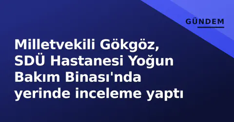 Milletvekili Gökgöz, SDÜ Hastanesi Yoğun Bakım Binası'nda yerinde inceleme yaptı