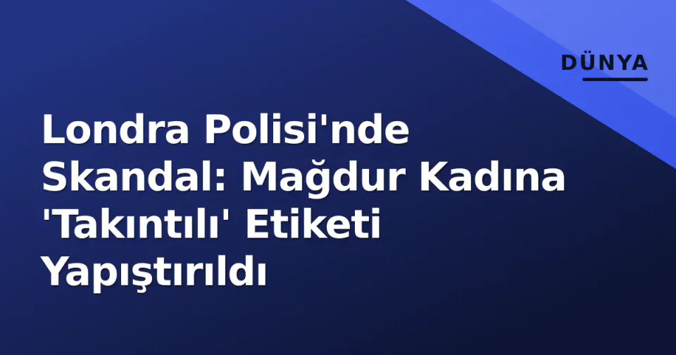 Londra Polisi'nde Skandal: Mağdur Kadına 'Takıntılı' Etiketi Yapıştırıldı görseli