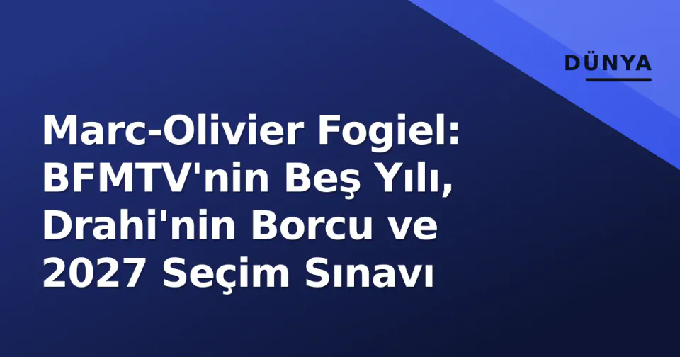 Marc-Olivier Fogiel: BFMTV'nin Beş Yılı, Drahi'nin Borcu ve 2027 Seçim Sınavı görseli