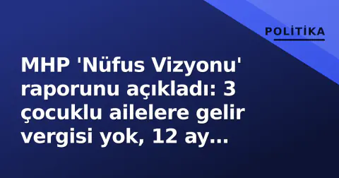 MHP 'Nüfus Vizyonu' raporunu açıkladı: 3 çocuklu ailelere gelir vergisi yok, 12 ay doğum izni