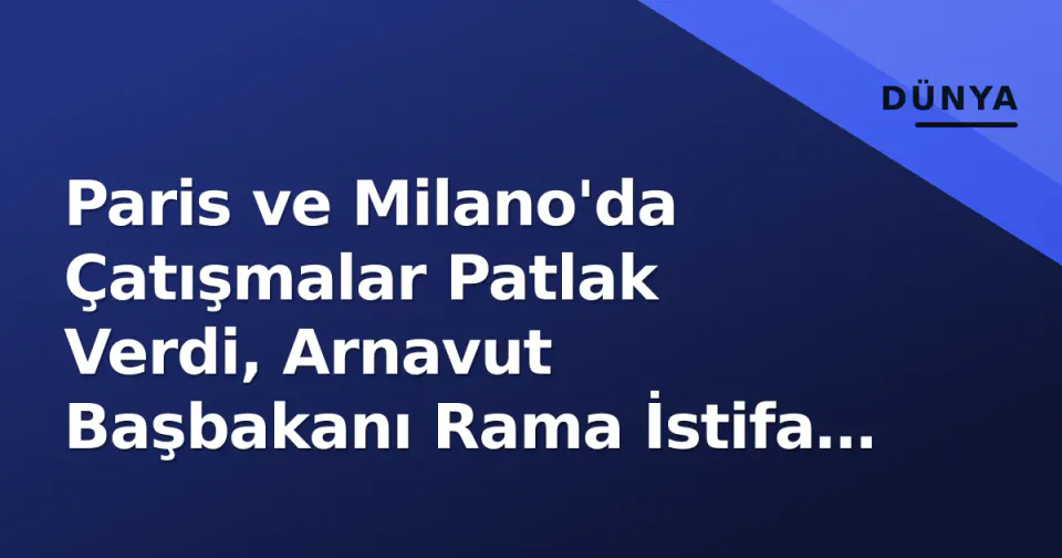 Paris ve Milano'da Çatışmalar Patlak Verdi, Arnavut Başbakanı Rama İstifa Çağrılarını Reddetti görseli