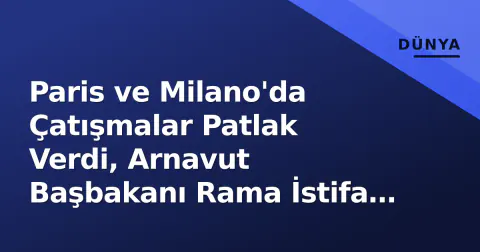 Paris ve Milano'da Çatışmalar Patlak Verdi, Arnavut Başbakanı Rama İstifa Çağrılarını Reddetti
