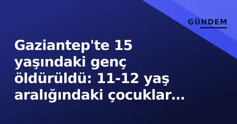 Gaziantep'te 15 yaşındaki genç öldürüldü: 11-12 yaş aralığındaki çocuklar gözaltında