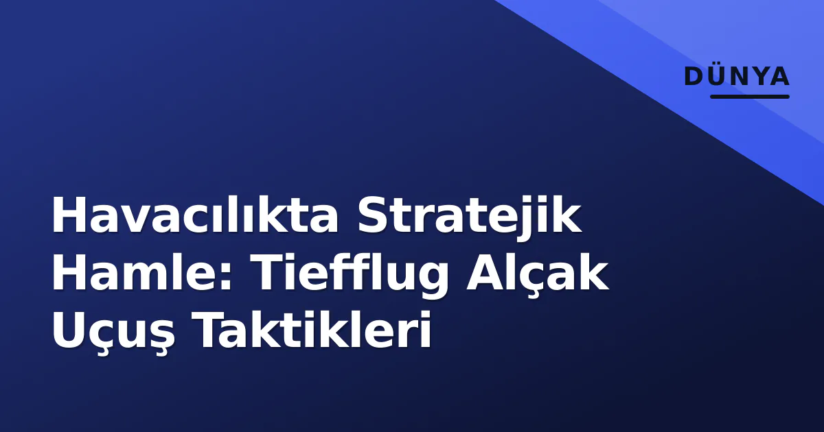 Havacılıkta Stratejik Hamle: Tiefflug Alçak Uçuş Taktikleri Havacılıkta Stratejik Hamle: Tiefflug Alçak Uçuş Taktikleri