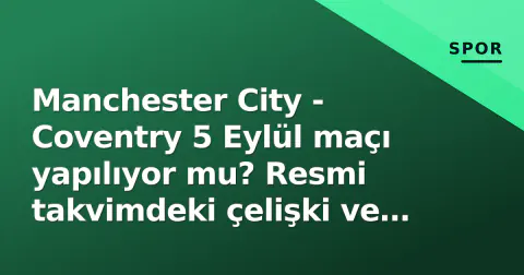 Manchester City - Coventry 5 Eylül maçı yapılıyor mu? Resmi takvimdeki çelişki ve gerçek durum