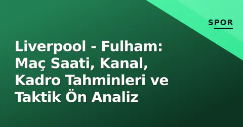 Liverpool - Fulham: Maç Saati, Kanal, Kadro Tahminleri ve Taktik Ön Analiz