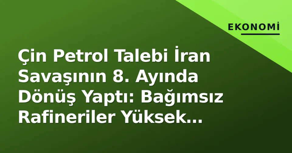 Çin Petrol Talebi İran Savaşının 8. Ayında Dönüş Yaptı: Bağımsız Rafineriler Yüksek Fiyatlara Dayanamıyor görseli