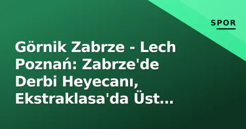 Görnik Zabrze - Lech Poznań: Zabrze'de Derbi Heyecanı, Ekstraklasa'da Üst Sıra Mücadelesi