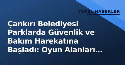 Çankırı Belediyesi Parklarda Güvenlik ve Bakım Harekatına Başladı: Oyun Alanları ve Yürüyüş Yolları Öncelikli