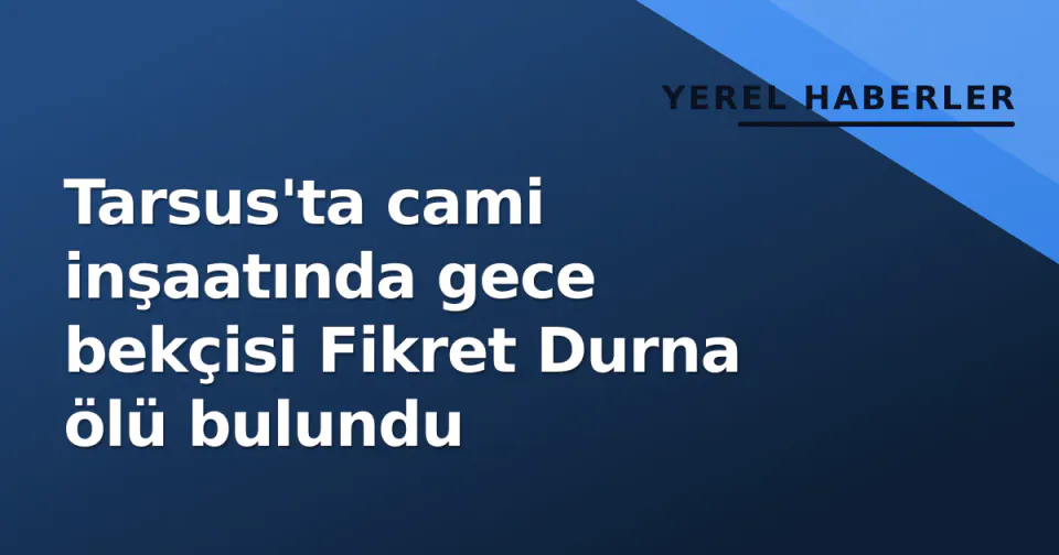 Tarsus'ta cami inşaatında gece bekçisi Fikret Durna ölü bulundu görseli
