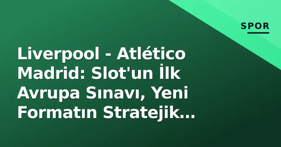 Liverpool - Atlético Madrid: Slot'un İlk Avrupa Sınavı, Yeni Formatın Stratejik Açılışı görseli
